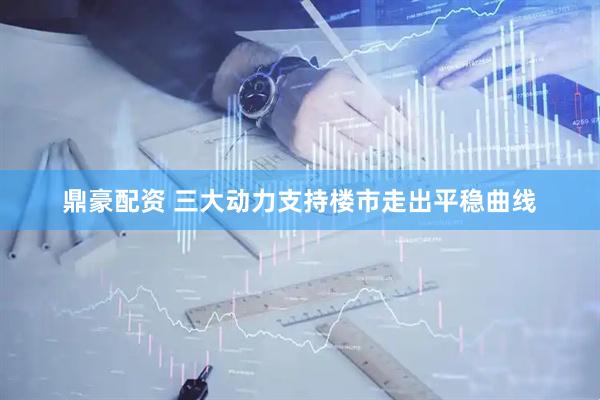 鼎豪配资 三大动力支持楼市走出平稳曲线