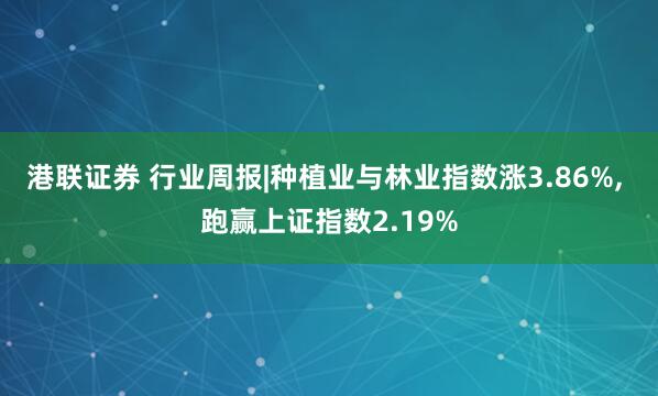港联证券 行业周报|种植业与林业指数涨3.86%, 跑赢上证指数2.19%