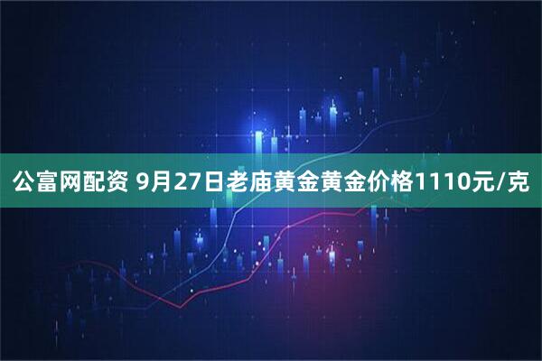 公富网配资 9月27日老庙黄金黄金价格1110元/克