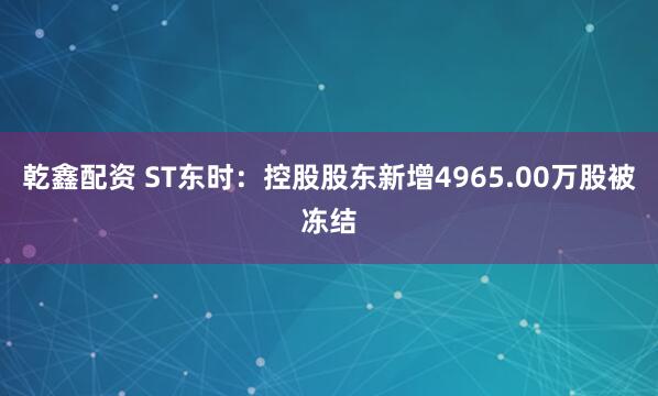 乾鑫配资 ST东时：控股股东新增4965.00万股被冻结