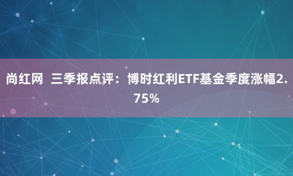 尚红网  三季报点评：博时红利ETF基金季度涨幅2.75%