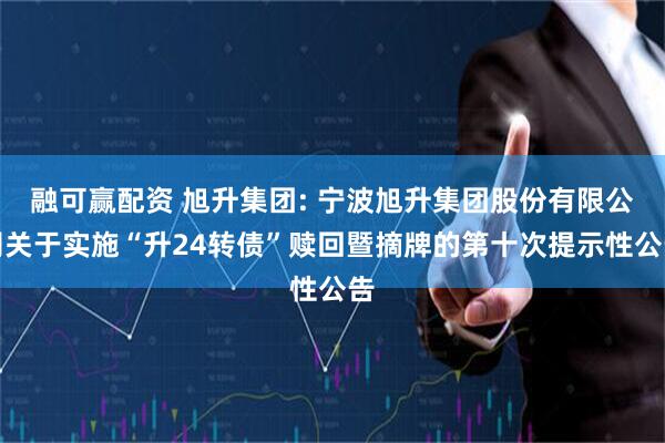 融可赢配资 旭升集团: 宁波旭升集团股份有限公司关于实施“升24转债”赎回暨摘牌的第十次提示性公告