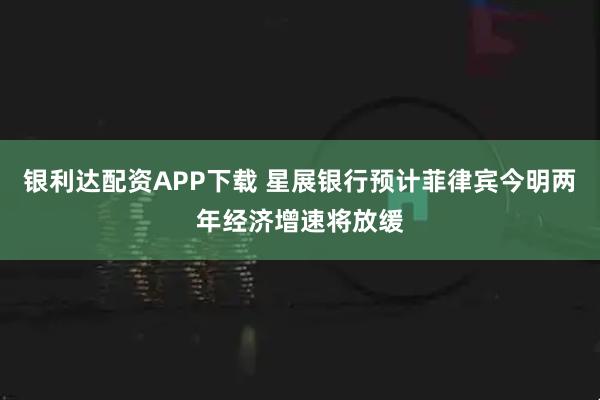 银利达配资APP下载 星展银行预计菲律宾今明两年经济增速将放缓