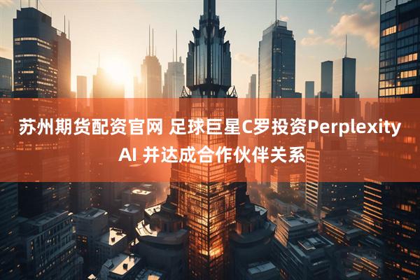 苏州期货配资官网 足球巨星C罗投资Perplexity AI 并达成合作伙伴关系