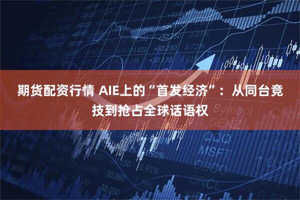 期货配资行情 AIE上的“首发经济”：从同台竞技到抢占全球话语权