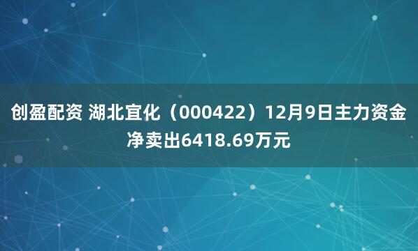 创盈配资 湖北宜化（000422）12月9日主力资金净卖出6418.69万元
