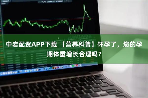 中岩配资APP下载 【营养科普】怀孕了，您的孕期体重增长合理吗？