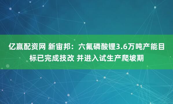 亿赢配资网 新宙邦：六氟磷酸锂3.6万吨产能目标已完成技改 并进入试生产爬坡期