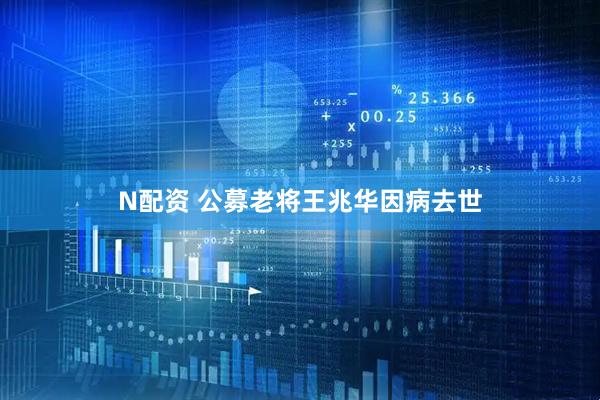 N配资 公募老将王兆华因病去世