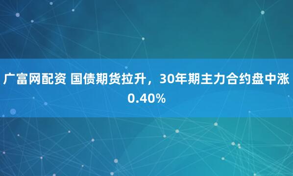 广富网配资 国债期货拉升，30年期主力合约盘中涨0.40%