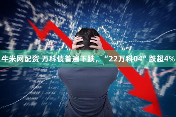 牛米网配资 万科债普遍下跌，“22万科04”跌超4%